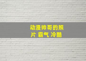 动漫帅哥的照片 霸气 冷酷